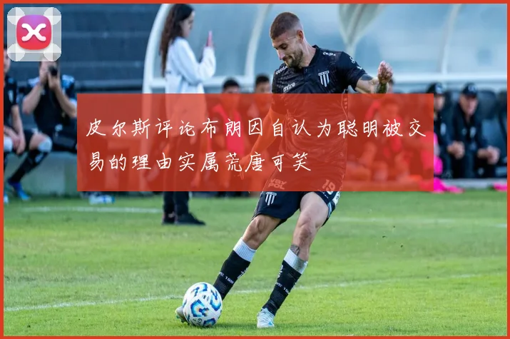 皮尔斯评论布朗因自认为聪明被交易的理由实属荒唐可笑