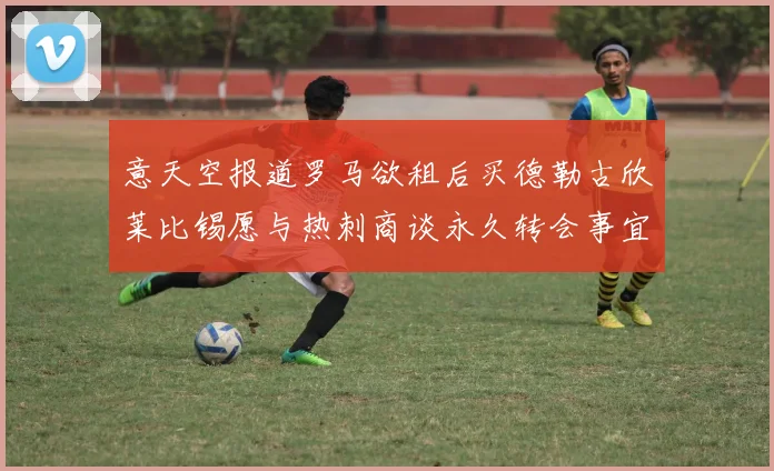 意天空报道罗马欲租后买德勒古欣莱比锡愿与热刺商谈永久转会事宜