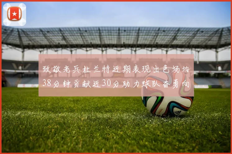 致敬老兵杜兰特近期表现出色场均38分钟贡献近30分助力球队奋勇向前
