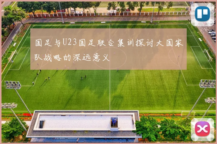 国足与U23国足联合集训探讨大国家队战略的深远意义