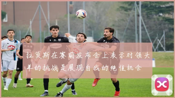 拉莫斯在赛前发布会上表示对领头羊的挑战是展现自我的绝佳机会