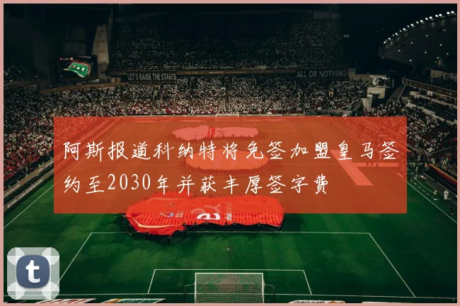 阿斯报道科纳特将免签加盟皇马签约至2030年并获丰厚签字费