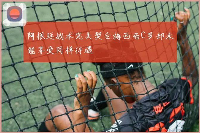 阿根廷战术完美契合梅西而C罗却未能享受同样待遇