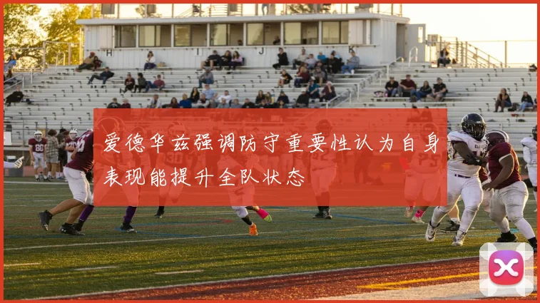 爱德华兹强调防守重要性认为自身表现能提升全队状态