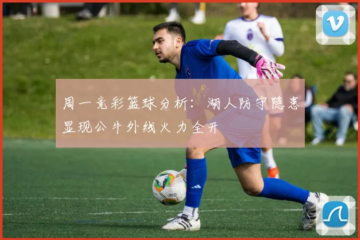 周一竞彩篮球分析：湖人防守隐患显现公牛外线火力全开