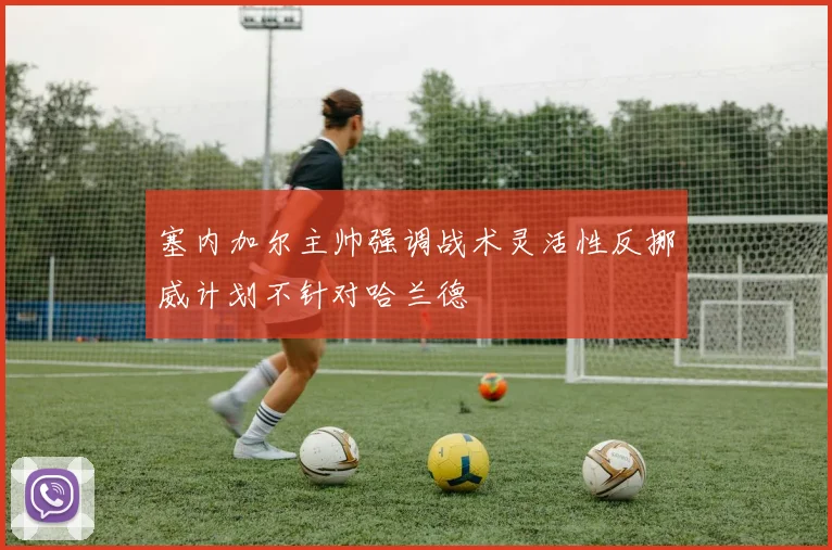 塞内加尔主帅强调战术灵活性反挪威计划不针对哈兰德