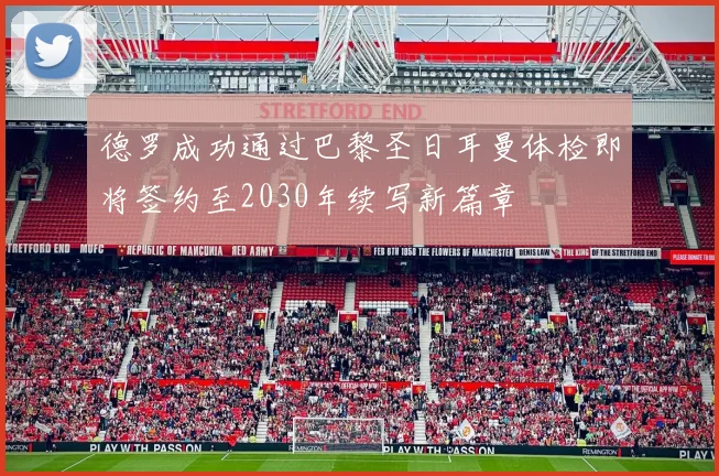 德罗成功通过巴黎圣日耳曼体检即将签约至2030年续写新篇章
