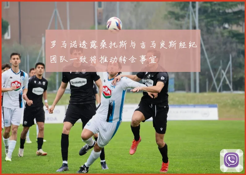 罗马诺透露桑托斯与吉马良斯经纪团队一致将推动转会事宜