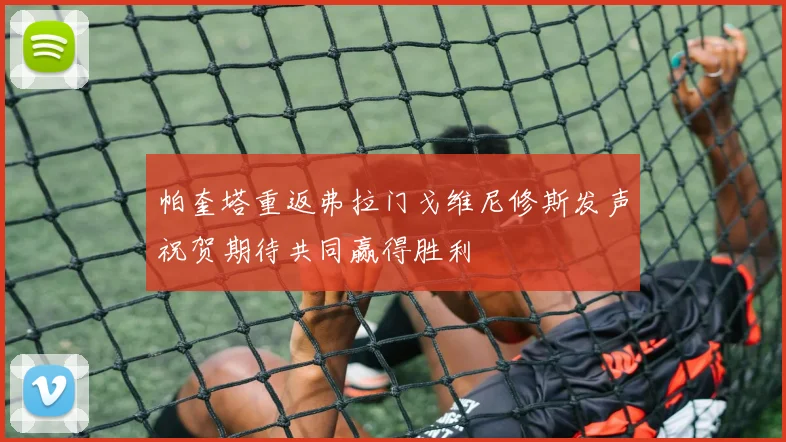 帕奎塔重返弗拉门戈维尼修斯发声祝贺期待共同赢得胜利