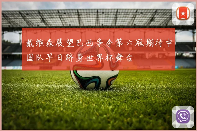 戴维森展望巴西争夺第六冠期待中国队早日跻身世界杯舞台