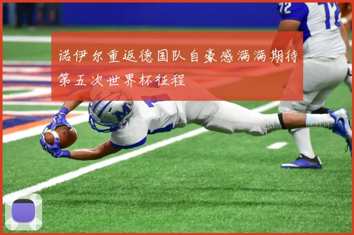 诺伊尔重返德国队自豪感满满期待第五次世界杯征程
