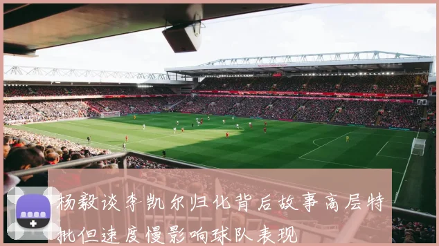 杨毅谈李凯尔归化背后故事高层特批但速度慢影响球队表现
