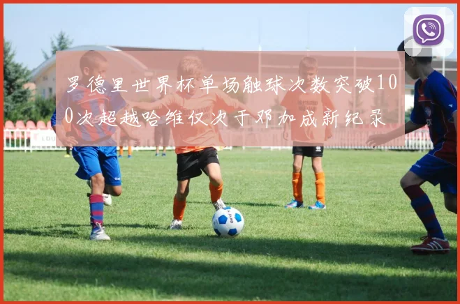 罗德里世界杯单场触球次数突破100次超越哈维仅次于邓加成新纪录