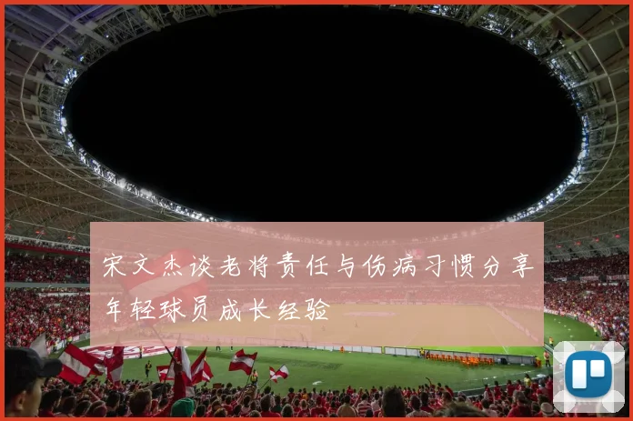 宋文杰谈老将责任与伤病习惯分享年轻球员成长经验