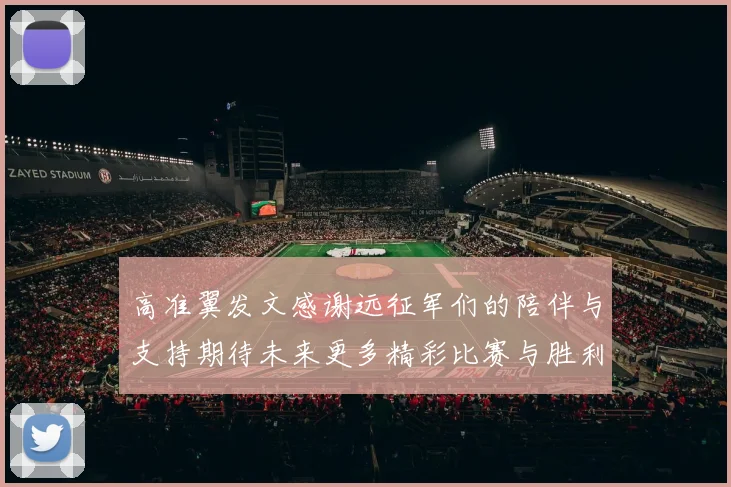 高准翼发文感谢远征军们的陪伴与支持期待未来更多精彩比赛与胜利