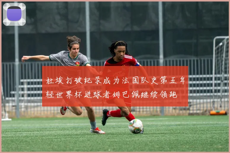 杜埃打破纪录成为法国队史第五年轻世界杯进球者姆巴佩继续领跑