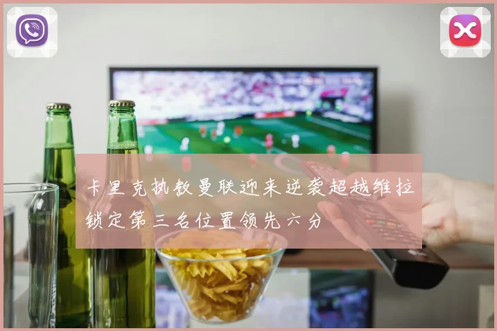 卡里克执教曼联迎来逆袭超越维拉锁定第三名位置领先六分
