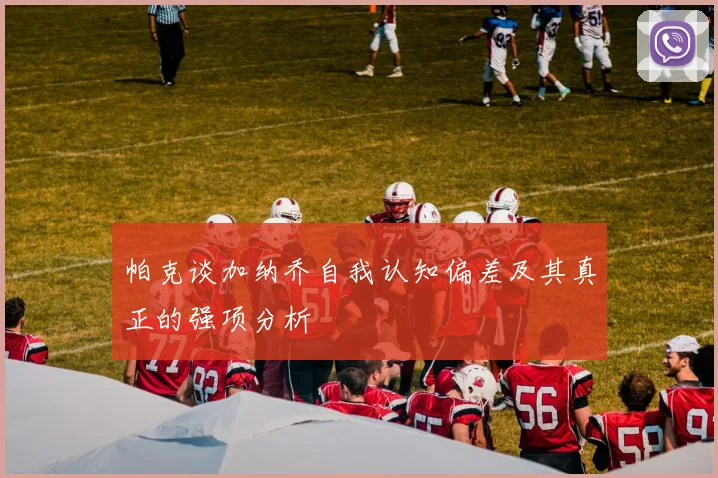 帕克谈加纳乔自我认知偏差及其真正的强项分析