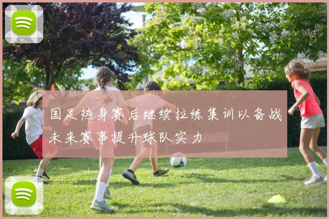 国足热身赛后继续拉练集训以备战未来赛事提升球队实力