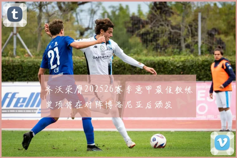 齐沃荣膺202526赛季意甲最佳教练奖项将在对阵博洛尼亚后颁发