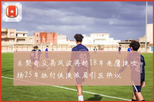 东契奇交易风波再起18年老鹰换吹杨25年独行侠换浓眉引发热议