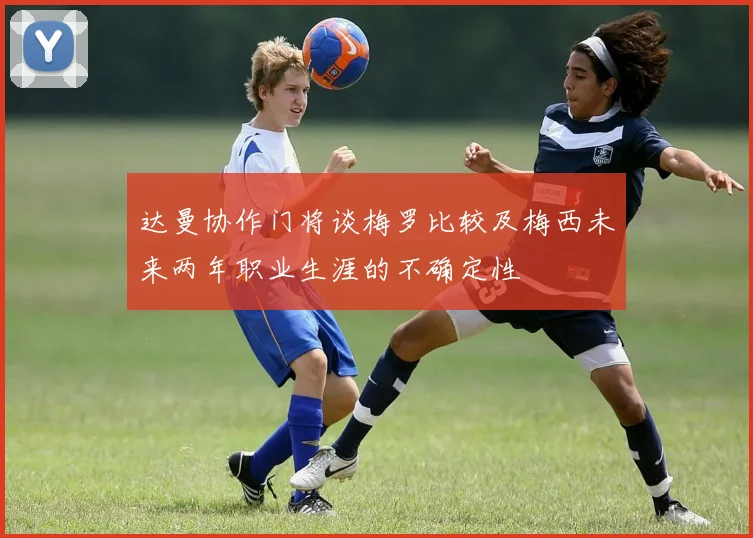 达曼协作门将谈梅罗比较及梅西未来两年职业生涯的不确定性