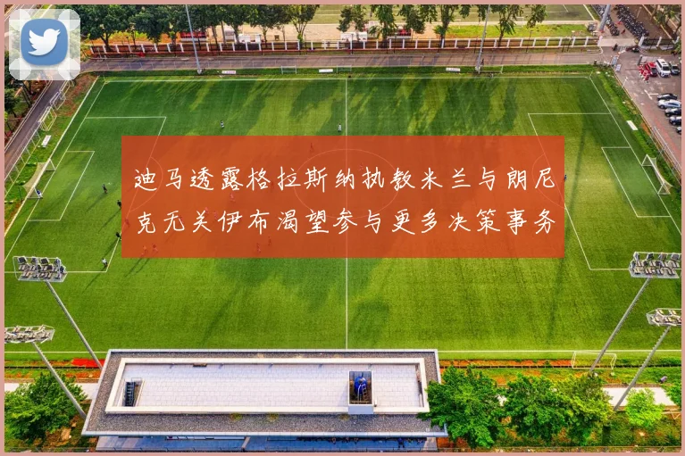 迪马透露格拉斯纳执教米兰与朗尼克无关伊布渴望参与更多决策事务
