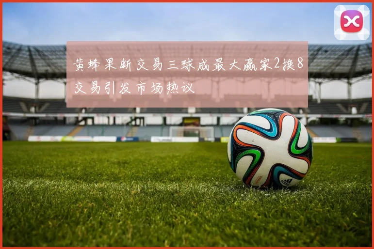 黄蜂果断交易三球成最大赢家2换8交易引发市场热议