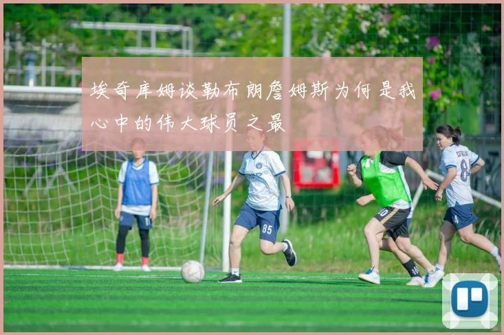 埃奇库姆谈勒布朗詹姆斯为何是我心中的伟大球员之最