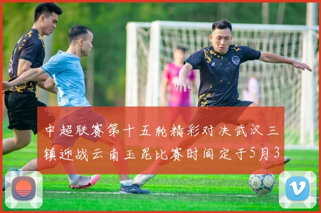 中超联赛第十五轮精彩对决武汉三镇迎战云南玉昆比赛时间定于5月31日19时35分