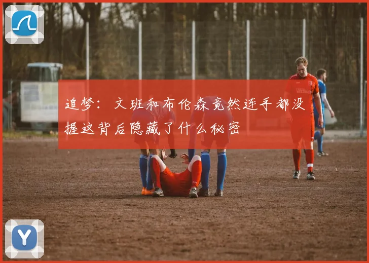 追梦：文班和布伦森竟然连手都没握这背后隐藏了什么秘密