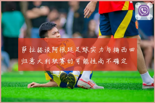 萨拉赫谈阿根廷足球实力与梅西回归意大利联赛的可能性尚不确定