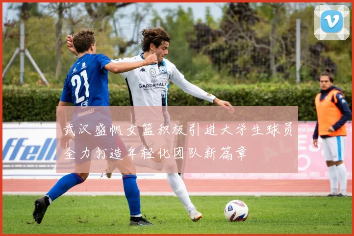 武汉盛帆女篮积极引进大学生球员全力打造年轻化团队新篇章