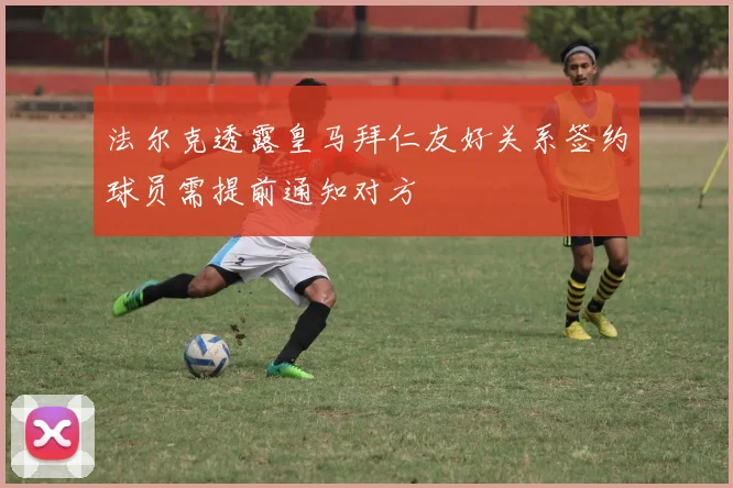 法尔克透露皇马拜仁友好关系签约球员需提前通知对方