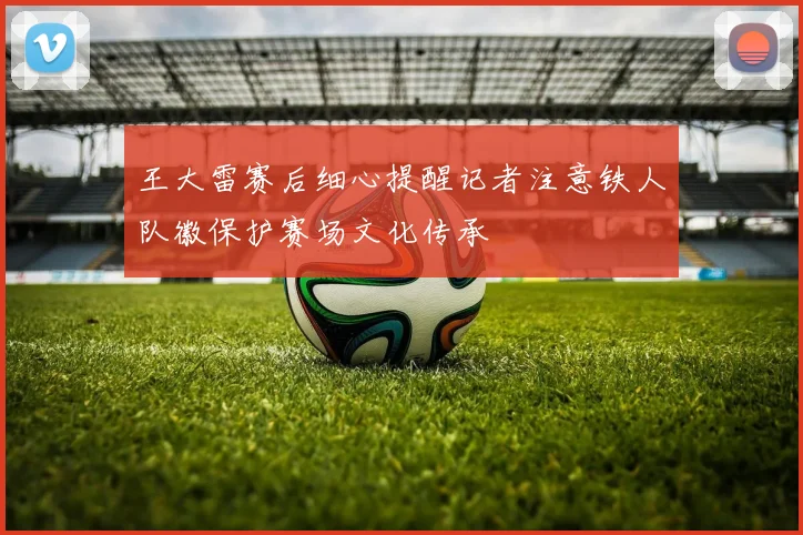王大雷赛后细心提醒记者注意铁人队徽保护赛场文化传承