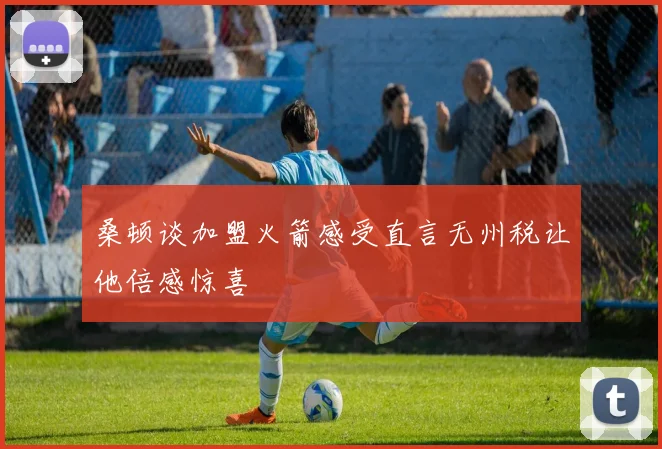 桑顿谈加盟火箭感受直言无州税让他倍感惊喜