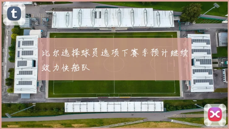 比尔选择球员选项下赛季预计继续效力快船队